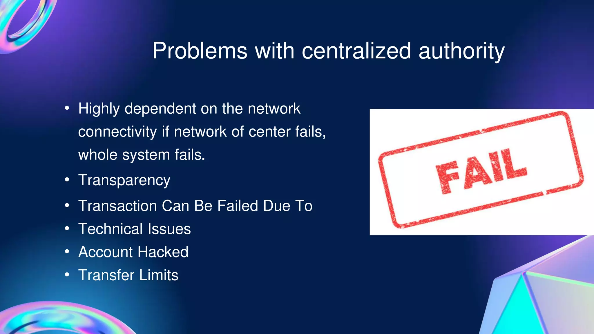 • Transaction Can Be Failed Due To
• Technical Issues
• Account Hacked
• Transfer Limits
Problems with centralized authority
• Highly dependent on the network
connectivity if network of center fails,
whole system fails.
• Transparency
 