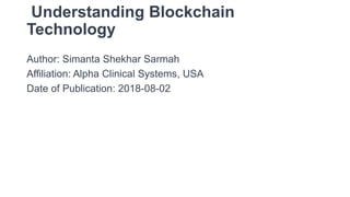 Understanding Blockchain
Technology
Author: Simanta Shekhar Sarmah
Affiliation: Alpha Clinical Systems, USA
Date of Publication: 2018-08-02
 
