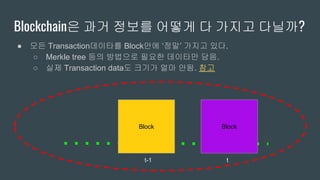 Blockchain은 과거 정보를 어떻게 다 가지고 다닐까?
● 모든 Transaction데이타를 Block안에 ‘정말’ 가지고 있다.
○ Merkle tree 등의 방법으로 필요한 데이타만 담음.
○ 실제 Transaction data도 크기가 얼마 안됨. 참고
BlockBlock
tt-1
 