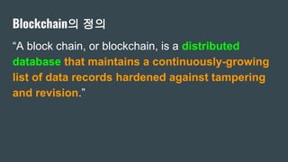 Blockchain의 정의
“A block chain, or blockchain, is a distributed
database that maintains a continuously-growing
list of data records hardened against tampering
and revision.”
 