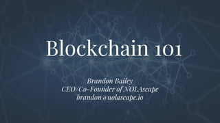 Blockchain 101
Brandon Bailey
CEO/Co-Founder of NOLAscape
brandon@nolascape.io
 
