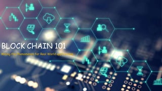 BLOCK CHAIN 101
Mining the Phenomenon for Real World applications
 