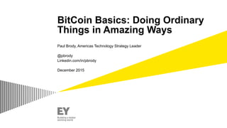 BitCoin Basics: Doing Ordinary
Things in Amazing Ways
Paul Brody, Americas Technology Strategy Leader
@pbrody
Linkedin.com/in/pbrody
December 2015
 