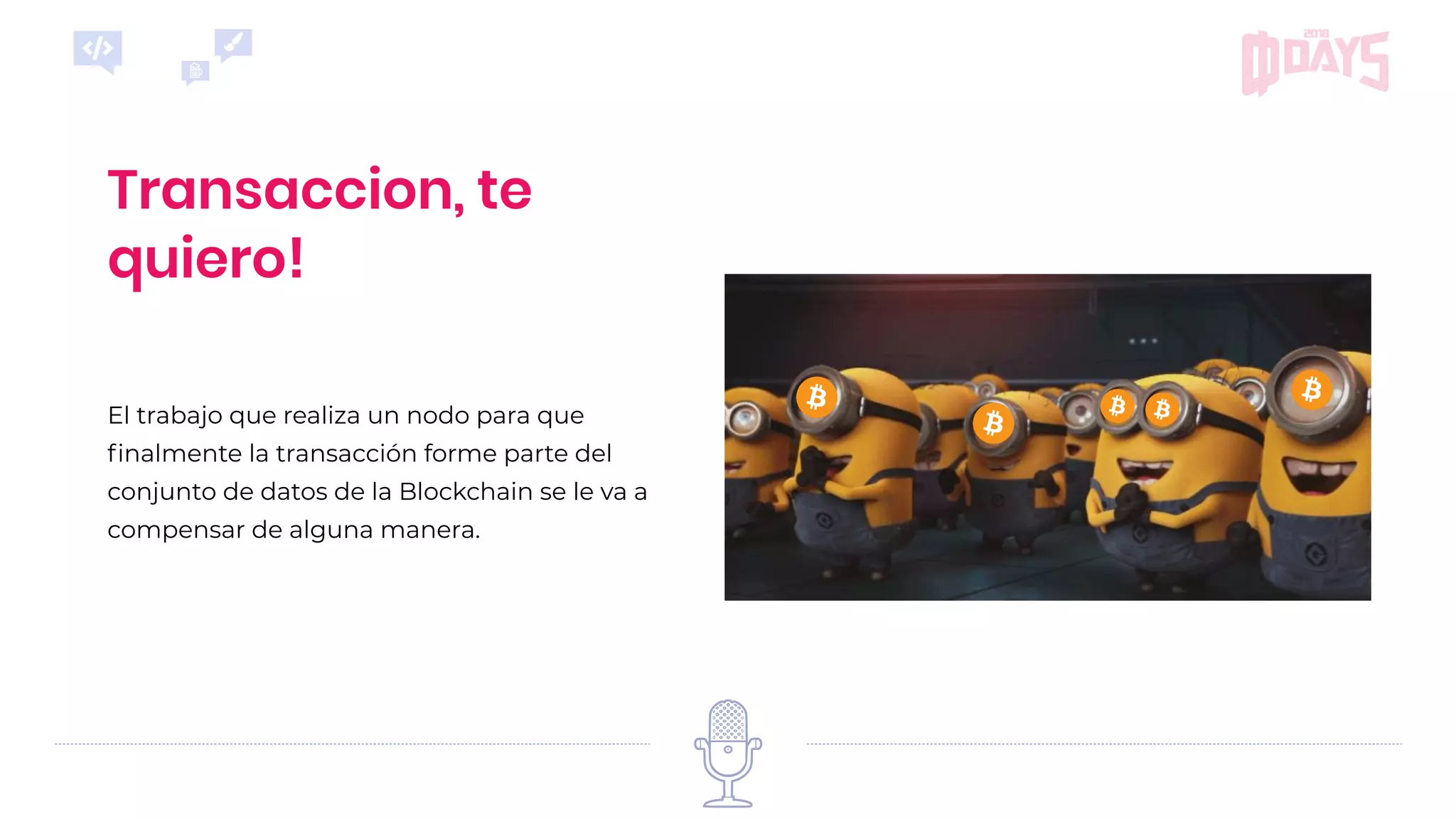 Transaccion, te
quiero!
El trabajo que realiza un nodo para que
ﬁnalmente la transacción forme parte del
conjunto de datos de la Blockchain se le va a
compensar de alguna manera.
 