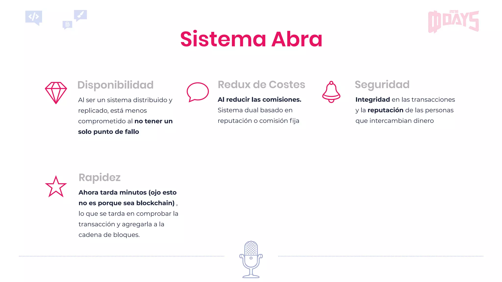 Integridad en las transacciones
y la reputación de las personas
que intercambian dinero
Seguridad
Ahora tarda minutos (ojo esto
no es porque sea blockchain) ,
lo que se tarda en comprobar la
transacción y agregarla a la
cadena de bloques.
Rapidez
Al reducir las comisiones.
Sistema dual basado en
reputación o comisión ﬁja
Redux de Costes
Sistema Abra
Al ser un sistema distribuido y
replicado, está menos
comprometido al no tener un
solo punto de fallo
Disponibilidad
 