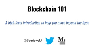 Blockchain 101
A high-level introduction to help you move beyond the hype
@BaeriswylJ
 