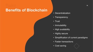 16
Benefits of Blockchain
• Decentralization
• Transparency
• Trust
• Immutability
• High availability
• Highly secure
• S...