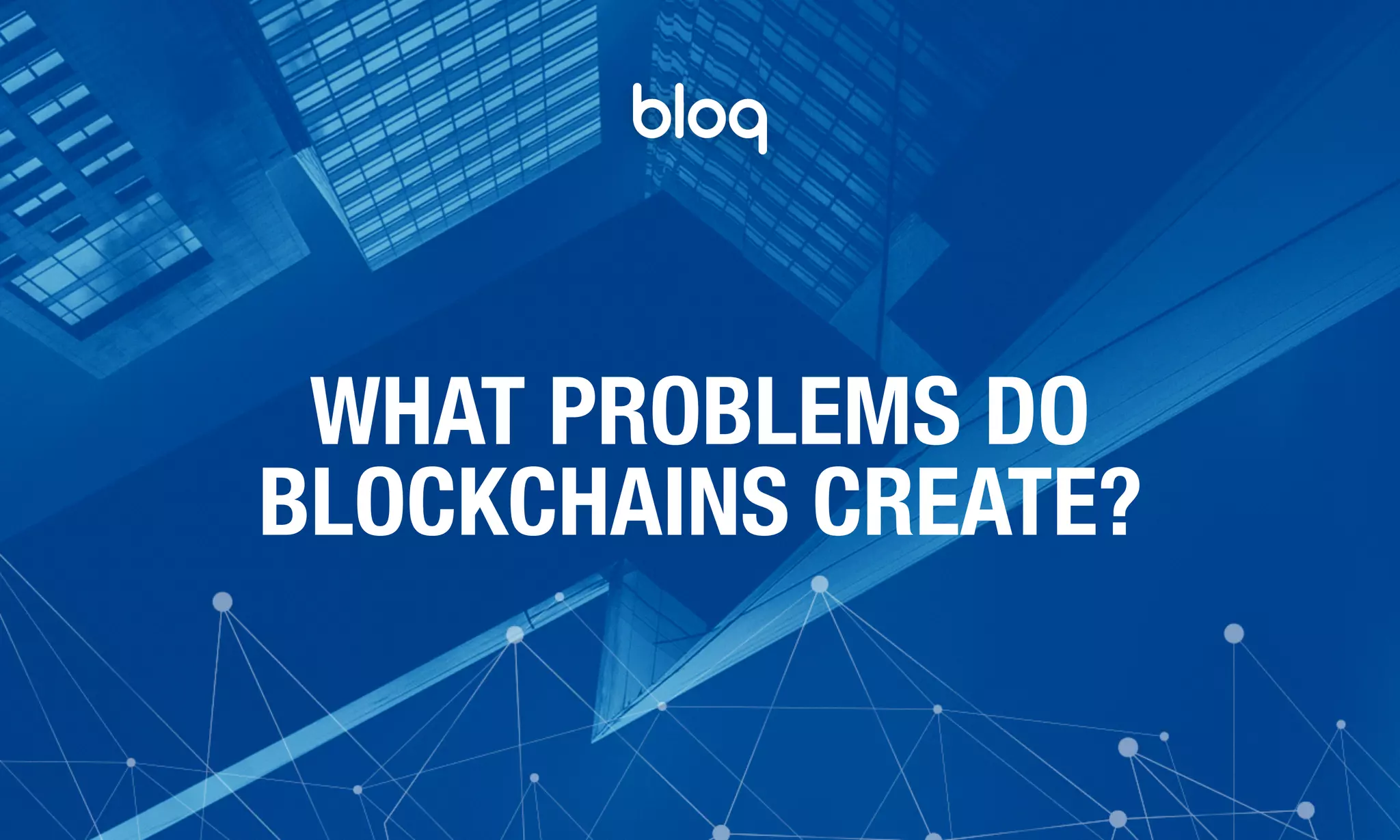 © Bloq, Inc. Strictly Private and Conﬁdential. All Rights Reserved. bloq.com
WHAT PROBLEMS DO 
BLOCKCHAINS CREATE?
 