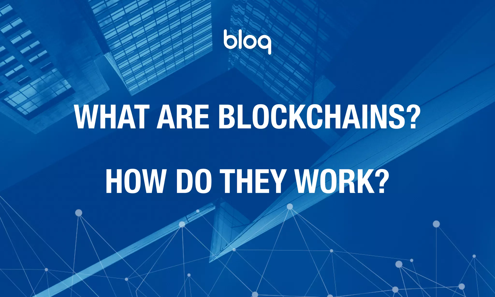 © Bloq, Inc. Strictly Private and Conﬁdential. All Rights Reserved. bloq.com
WHAT ARE BLOCKCHAINS?
HOW DO THEY WORK?
 