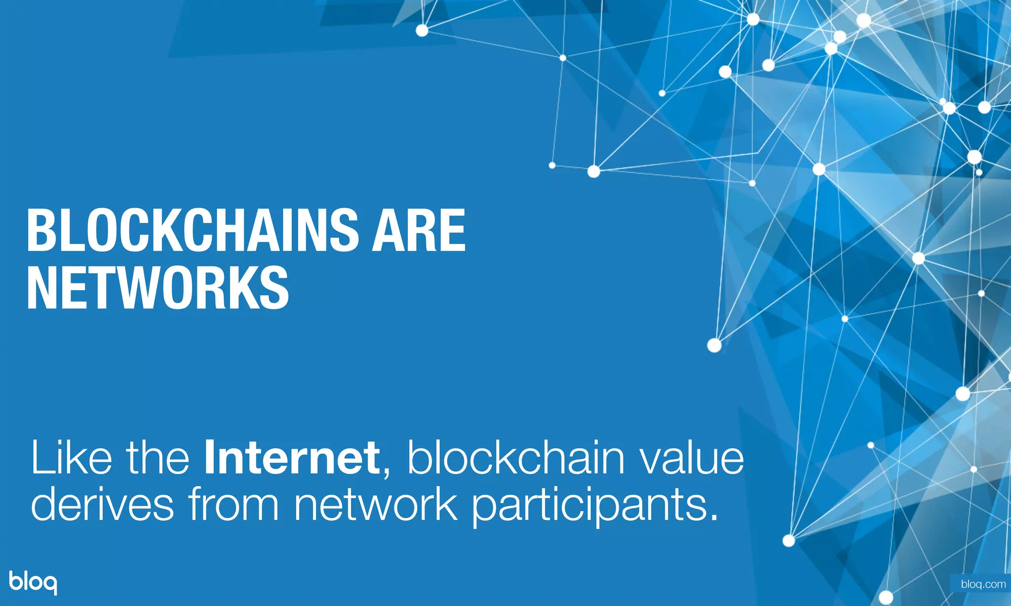 © Bloq, Inc. Strictly Private and Conﬁdential. All Rights Reserved. bloq.com
BLOCKCHAINS ARE
NETWORKS
Like the Internet, blockchain value 
derives from network participants.
bloq.com
 