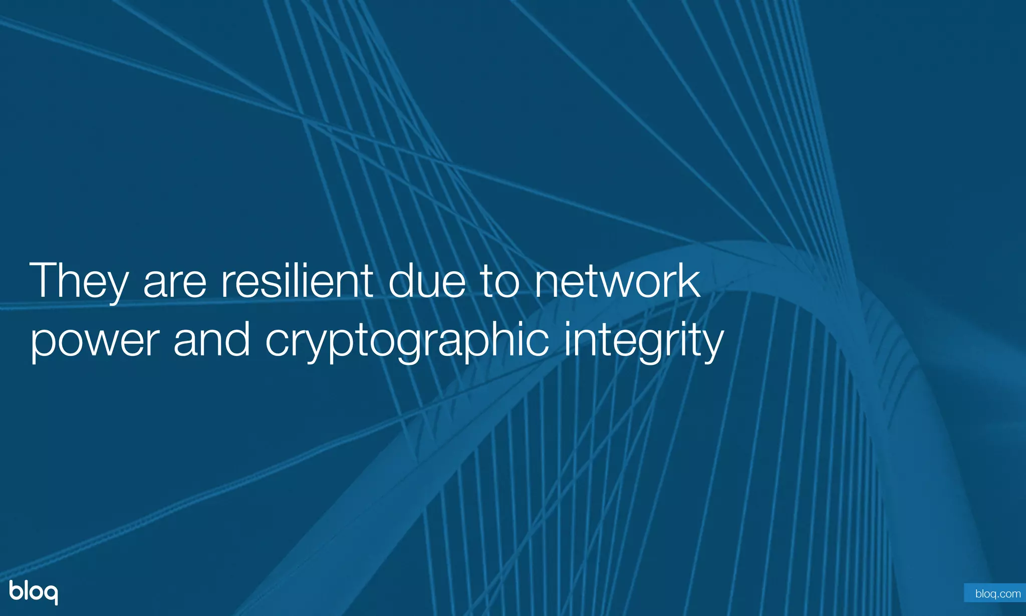 © Bloq, Inc. Strictly Private and Conﬁdential. All Rights Reserved. bloq.com
They are resilient due to network
power and cryptographic integrity
bloq.com
 