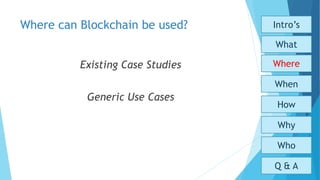 Where can Blockchain be used?
Existing Case Studies
Generic Use Cases
Who
Why
How
When
What
Where
Intro’s
Q & A
 