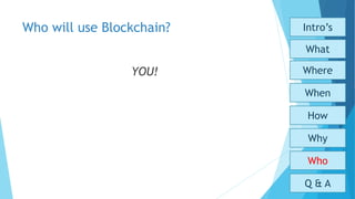 Who will use Blockchain?
YOU!
Who
Why
How
When
What
Where
Intro’s
Q & A
 