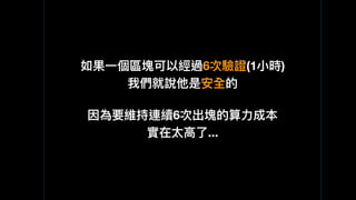 如果⼀一個區塊可以經過6次驗證(1⼩小時)
我們就說他是安全的
因為要維持連續6次出塊的算⼒力力成本
實在太⾼高了了...
 