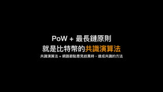 PoW + 最長鏈原則
就是比特幣的共識演算法
共識演算法 = 網路路節點意⾒見見歧異異時，達成共識的⽅方法
 