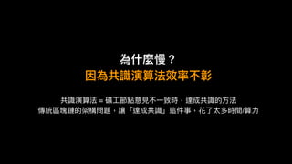 為什什麼慢？
因為共識演算法效率不彰
共識演算法 = 礦⼯工節點意⾒見見不⼀一致時，達成共識的⽅方法
傳統區塊鏈的架構問題，讓「達成共識」這件事，花了了太多時間/算⼒力力
 