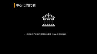 中心化的代價
• 銀⾏行行拿我們的錢作⾼高風險的事情（2008 年年⾦金金融海海嘯）
 