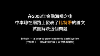 在2008年年⾦金金融海海嘯之後
中本聰在網路路上發表了了比特幣的論⽂文
試圖解決這個問題
Bitcoin — a peer-to-peer electronic cash system
(比特幣：⼀一個點對點的電⼦子現⾦金金傳輸機制)
 