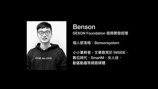 Benson
DEXON Foundation 商務開發經理理
個⼈人部落落格：Bensonsystem
⼩小⼩小筆耕者，⽂文章散⾒見見於 INSIDE、
數位時代、SmartM、女⼈人迷、
動區動趨等網路路媒體
 