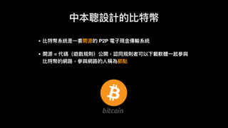 中本聰設計的比特幣
• 比特幣系統是⼀一套開源的 P2P 電⼦子現⾦金金傳輸系統
• 開源 = 代碼（遊戲規則）公開，認同規則者可以下載軟體⼀一起參參與
比特幣的網路路，參參與網路路的⼈人稱為節點
 