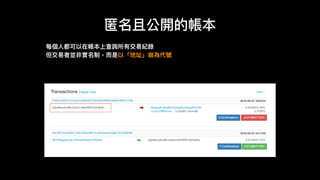 匿名且公開的帳本
每個⼈人都可以在帳本上查詢所有交易易紀錄
但交易易者並非實名制，⽽而是以「地址」做為代號
 