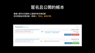 匿名且公開的帳本
每個⼈人都可以在帳本上查詢所有交易易紀錄
但交易易者並非實名制，⽽而是以「地址」做為代號
 