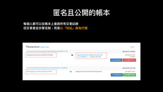 匿名且公開的帳本
每個⼈人都可以在帳本上查詢所有交易易紀錄
但交易易者並非實名制，⽽而是以「地址」做為代號
 