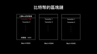 比特幣的區塊鏈
Block	#10243
Transaction	2
.	
.	
.	
.
上個Block的封裝值	
Transaction	2
.	
.	
.	
.
Transaction	1
Transaction	2
.	
.	
.	
.
Transaction	1
Block	#10244 Block	#10245
封裝值：10273
Transaction	1	改
 