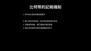 1. ⽤用⼾戶將交易易訊息傳送網路路中
比特幣的記帳機制
3. 礦⼯工收到交易易記錄，把交易易紀錄放進交易易池
4. ⾴頁⾯面被寫滿後，礦⼯工開始計算封裝值
5. 礦⼯工將封裝好的帳本⾴頁廣播給其他⼈人
 