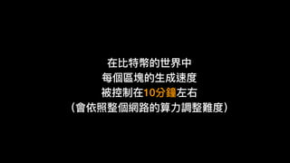 在比特幣的世界中
每個區塊的⽣生成速度
被控制在10分鐘左右
（會依照整個網路路的算⼒力力調整難度）
 