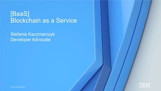 © 2015 IBM Corporation
Stefania Kaczmarczyk
Developer Advocate
[BaaS]
Blockchain as a Service
 