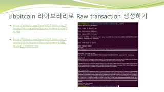 Libbitcoin 라이브러리로 Raw transaction 생성하기
 https://github.com/ihpark92/Libbitcoin_T
utorial/blob/master/BitcoinNetwork/rawT
X.cpp
 https://github.com/ihpark92/Libbitcoin_T
utorial/blob/master/BitcoinNetwork/HD_
Wallet_Testnet.cpp
 