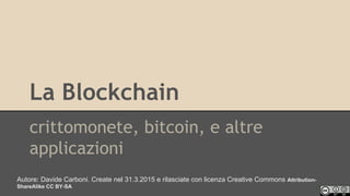 La Blockchain
crittomonete, bitcoin, e altre
applicazioni
Autore: Davide Carboni. Create nel 31.3.2015 e rilasciate con licenza Creative Commons Attribution-
ShareAlike CC BY-SA
 