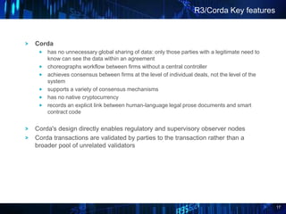 17
Corda
has no unnecessary global sharing of data: only those parties with a legitimate need to
know can see the data wit...