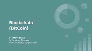 Blockchain
(BitCoin)
By : Mohit Shukla
Sr. Software Engineer
mohit.shukla1992@gmail.com
 