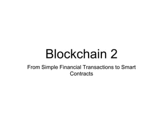 Blockchain 2
From Simple Financial Transactions to Smart
Contracts
 