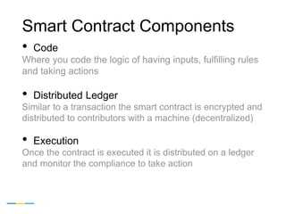 Smart Contract Components
• Code
Where you code the logic of having inputs, fulfilling rules
and taking actions
• Distribu...