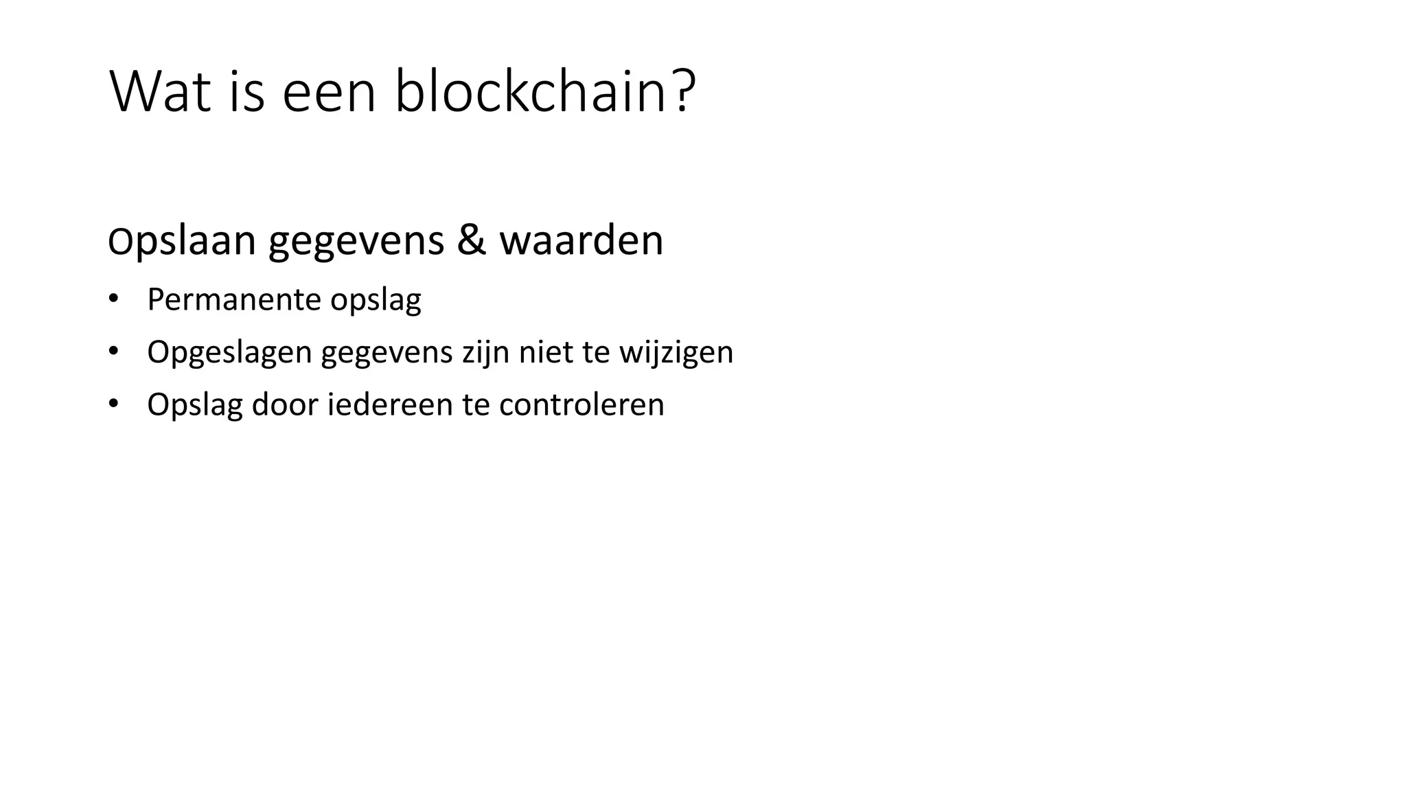Wat is een blockchain?
Opslaan gegevens & waarden
• Permanente opslag
• Opgeslagen gegevens zijn niet te wijzigen
• Opslag door iedereen te controleren
 
