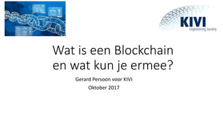 Wat is een Blockchain
en wat kun je ermee?
Gerard Persoon voor KIVI
Oktober 2017
 