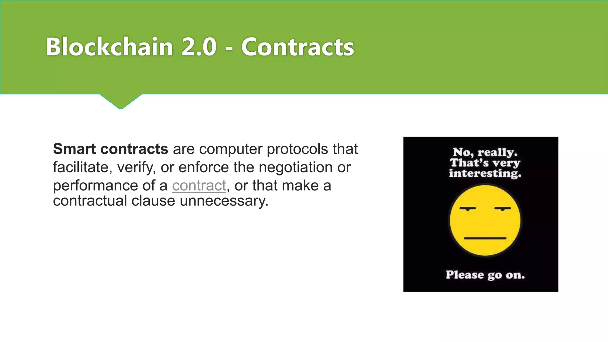 Blockchain 2.0 - Contracts
Smart contracts are computer protocols that
facilitate, verify, or enforce the negotiation or
performance of a contract, or that make a
contractual clause unnecessary.
 