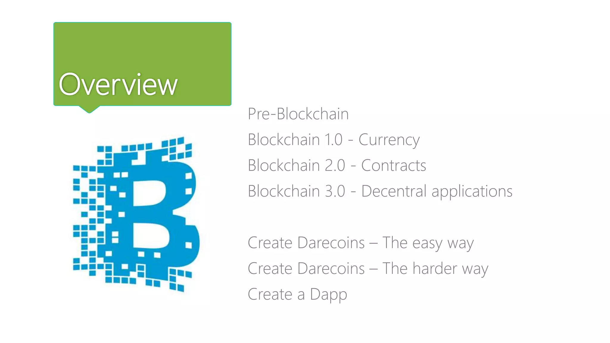 Overview
Pre-Blockchain
Blockchain 1.0 - Currency
Blockchain 2.0 - Contracts
Blockchain 3.0 - Decentral applications
Create Darecoins – The easy way
Create Darecoins – The harder way
Create a Dapp
 