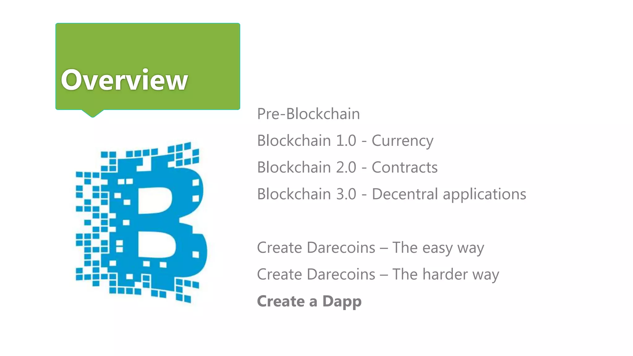 Overview
Pre-Blockchain
Blockchain 1.0 - Currency
Blockchain 2.0 - Contracts
Blockchain 3.0 - Decentral applications
Create Darecoins – The easy way
Create Darecoins – The harder way
Create a Dapp
 
