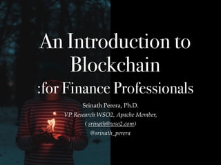 An Introduction to
Blockchain
:for Finance Professionals
Srinath Perera, Ph.D.
VP Research WSO2, Apache Member,
( srinath@wso2.com)
@srinath_perera
 