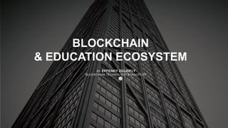 BLOCKCHAIN
& EDUCATION ECOSYSTEM
BY EFFENDY ZULKIFLY
BLOCKCHAIN TECHNOLOGY EVANGELIST
 