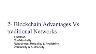 2- Blockchain Advantages Vs
traditional Networks
Trustless.
Confidentiality.
Robustness, Reliability & Availability.
Verifiability & Auditability.
 