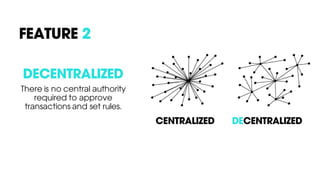 DECENTRALIZED
There is no central authority
required to approve
transactions and set rules.
FEATURE 2
CENTRALIZED DECENTRALIZED
 