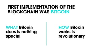 FIRST IMPLEMENTATION OF THE
BLOCKCHAIN WAS BITCOIN
WHAT Bitcoin
does is nothing
special
HOW Bitcoin
works is
revolutionary
 
