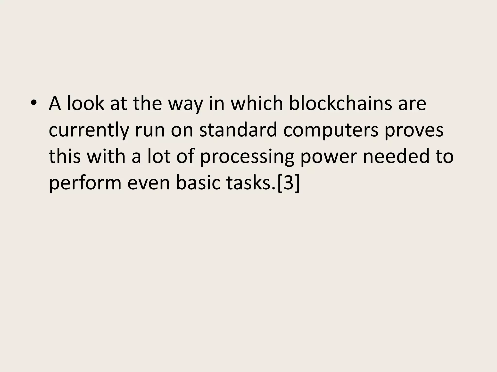 • A look at the way in which blockchains are
currently run on standard computers proves
this with a lot of processing power needed to
perform even basic tasks.[3]
 