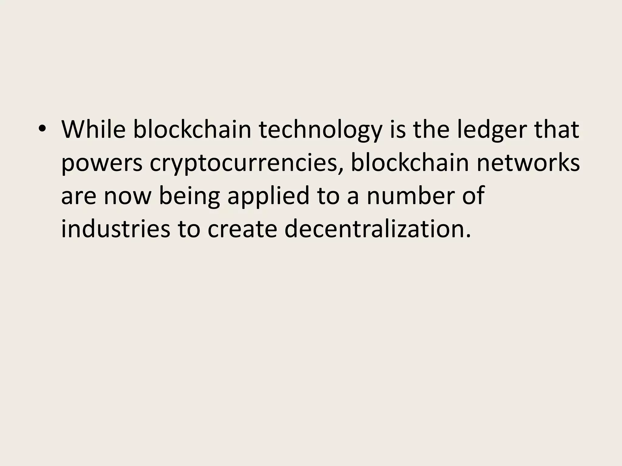 • While blockchain technology is the ledger that
powers cryptocurrencies, blockchain networks
are now being applied to a number of
industries to create decentralization.
 