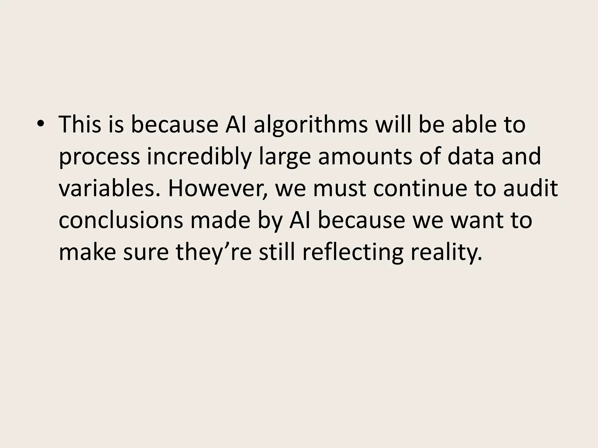 • This is because AI algorithms will be able to
process incredibly large amounts of data and
variables. However, we must continue to audit
conclusions made by AI because we want to
make sure they’re still reflecting reality.
 